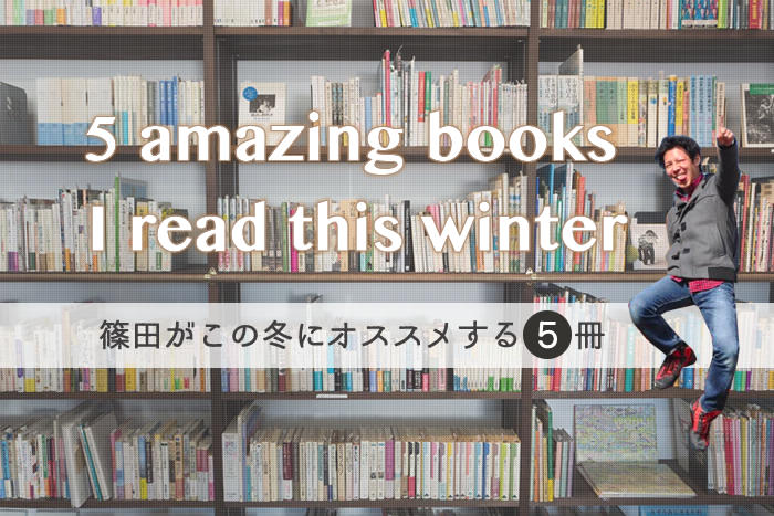 5 amazing books I read this winter（篠田がこの冬にオススメする５冊）